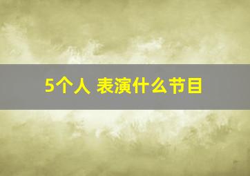 5个人 表演什么节目